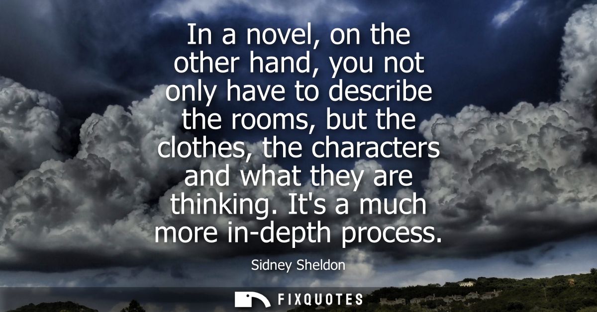 In a novel, on the other hand, you not only have to describe the rooms, but the clothes, the characters and what they ar