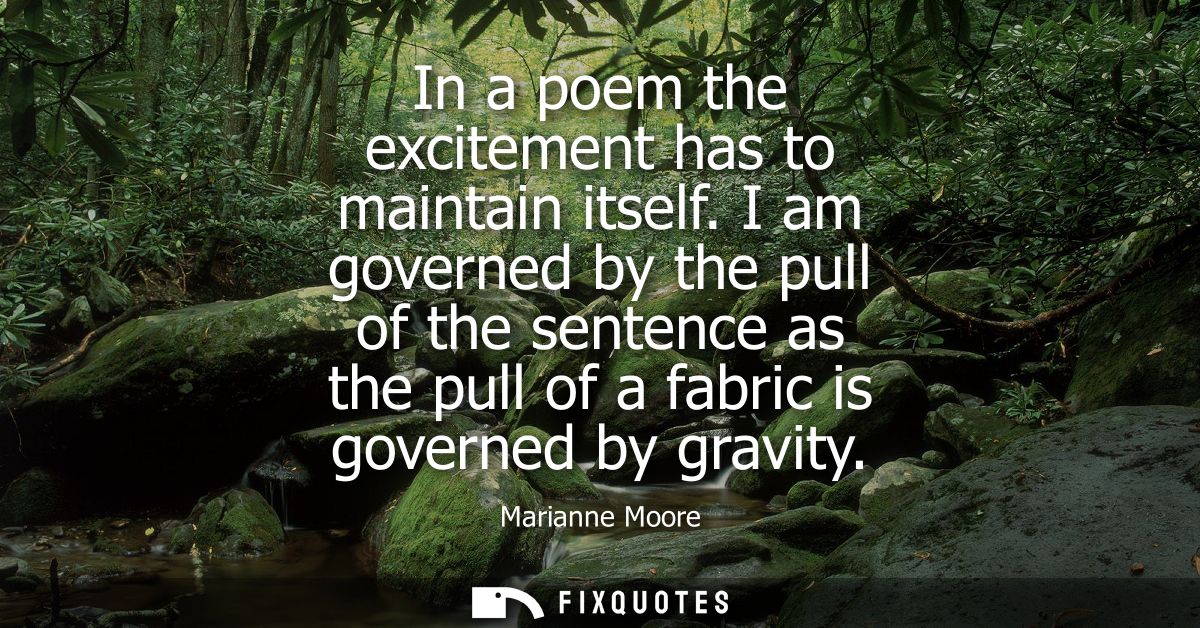 In a poem the excitement has to maintain itself. I am governed by the pull of the sentence as the pull of a fabric is go