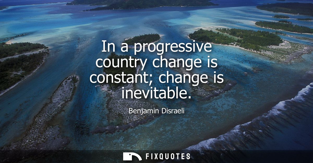 In a progressive country change is constant change is inevitable - Benjamin Disraeli