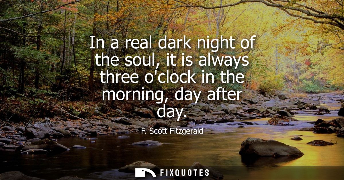 In a real dark night of the soul, it is always three oclock in the morning, day after day