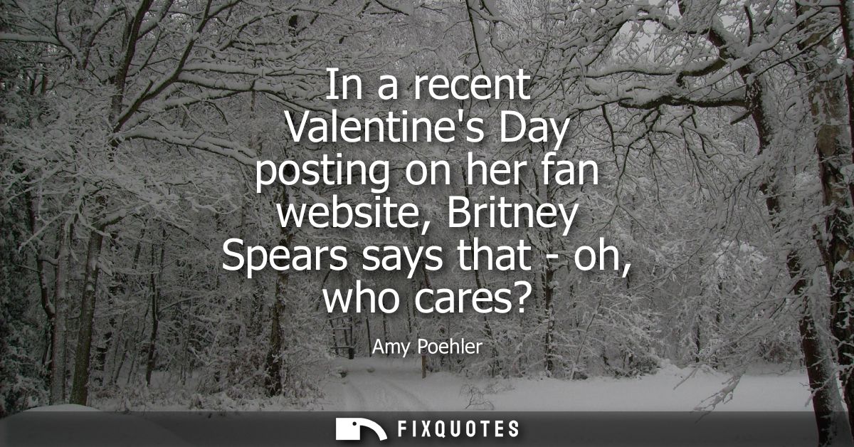 In a recent Valentines Day posting on her fan website, Britney Spears says that - oh, who cares?