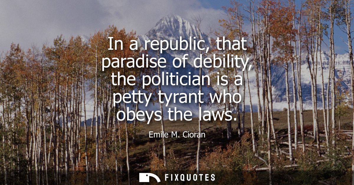In a republic, that paradise of debility, the politician is a petty tyrant who obeys the laws