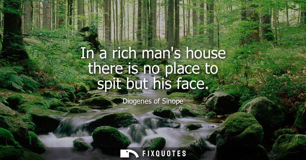 In a rich mans house there is no place to spit but his face