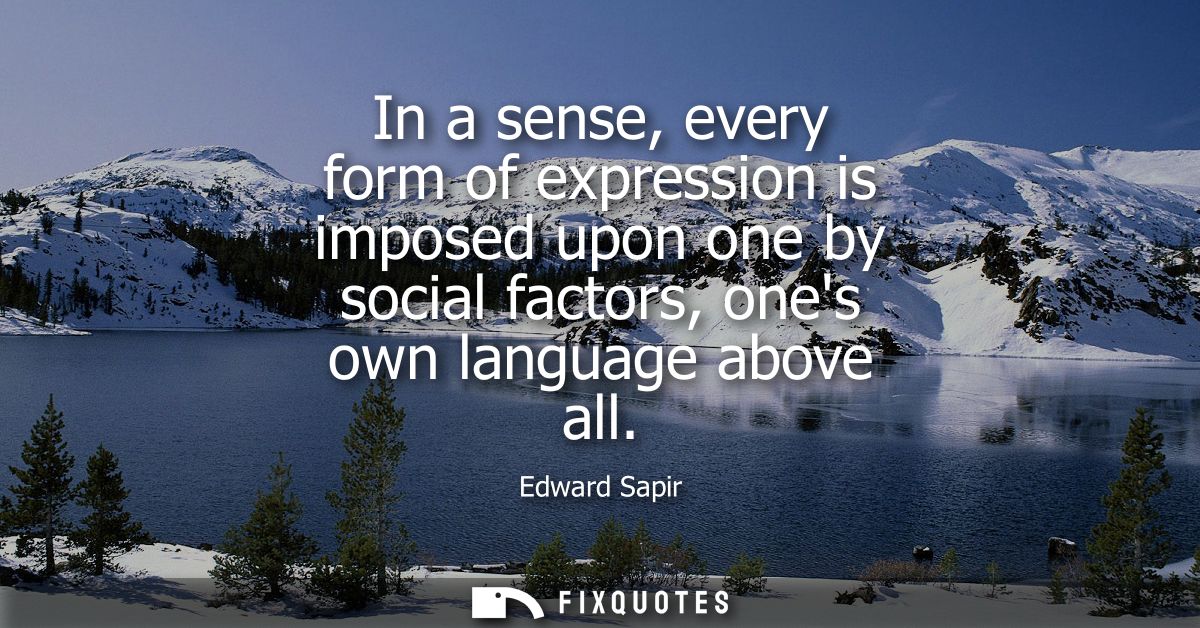 In a sense, every form of expression is imposed upon one by social factors, ones own language above all