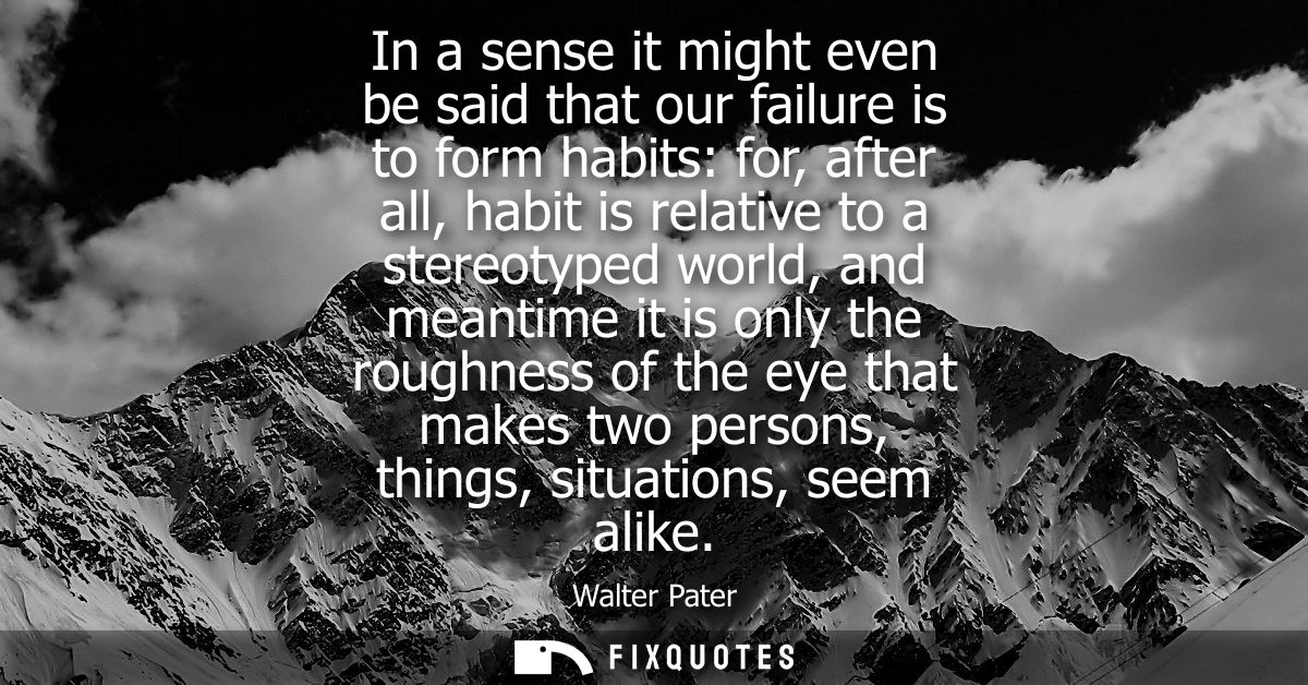 In a sense it might even be said that our failure is to form habits: for, after all, habit is relative to a stereotyped 