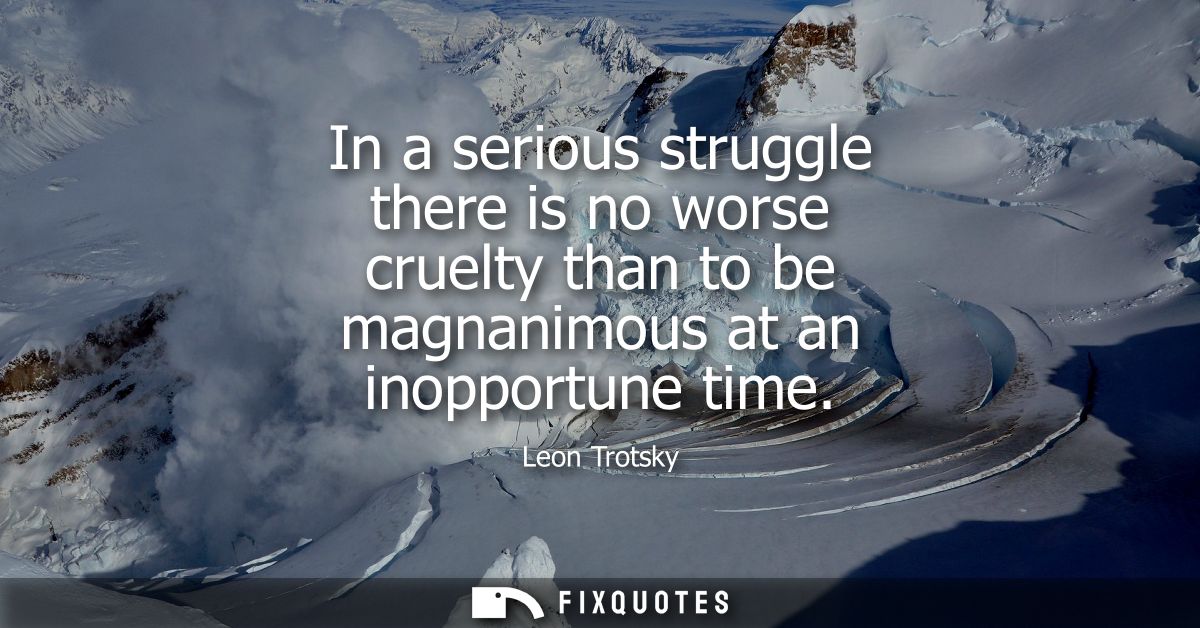 In a serious struggle there is no worse cruelty than to be magnanimous at an inopportune time