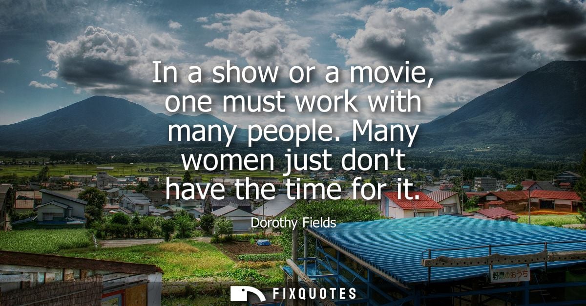 In a show or a movie, one must work with many people. Many women just dont have the time for it