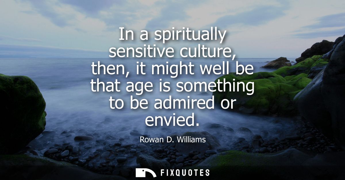 In a spiritually sensitive culture, then, it might well be that age is something to be admired or envied
