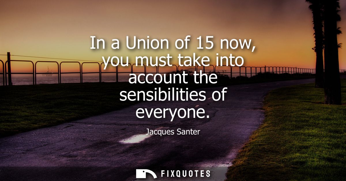 In a Union of 15 now, you must take into account the sensibilities of everyone