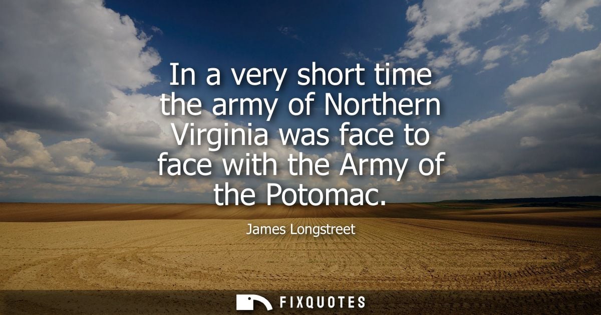 In a very short time the army of Northern Virginia was face to face with the Army of the Potomac - James Longstreet
