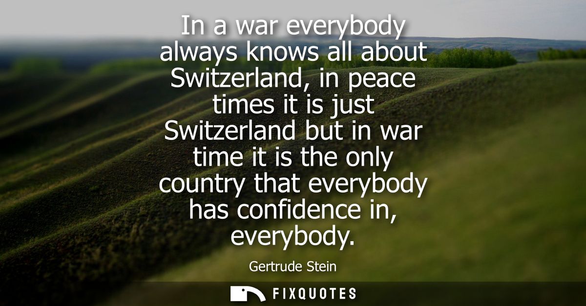In a war everybody always knows all about Switzerland, in peace times it is just Switzerland but in war time it is the o