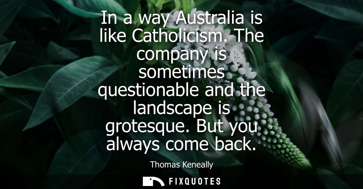 In a way Australia is like Catholicism. The company is sometimes questionable and the landscape is grotesque. But you al