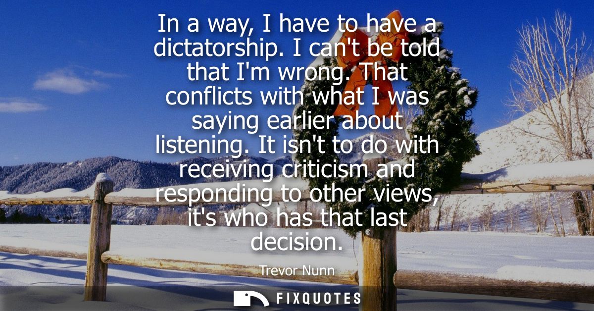 In a way, I have to have a dictatorship. I cant be told that Im wrong. That conflicts with what I was saying earlier abo