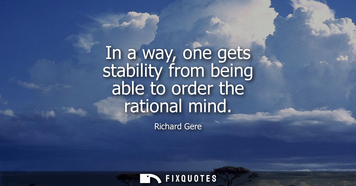 In a way, one gets stability from being able to order the rational mind