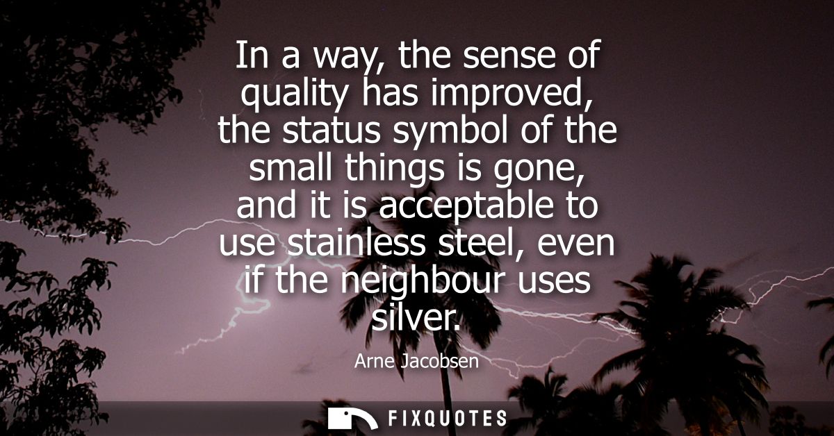 In a way, the sense of quality has improved, the status symbol of the small things is gone, and it is acceptable to use 