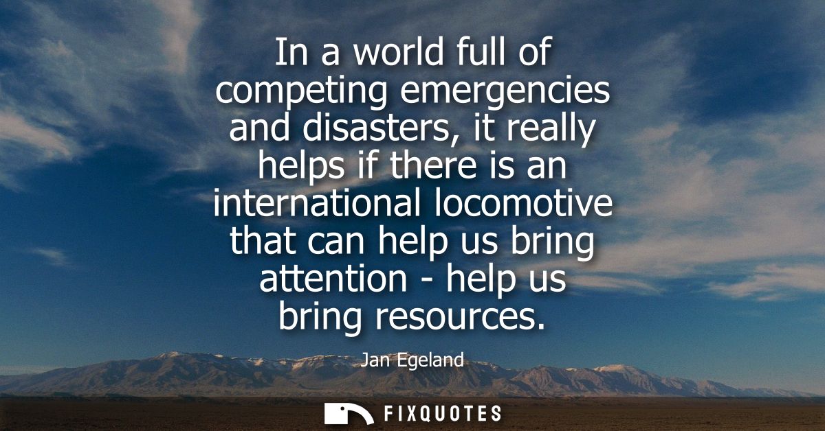 In a world full of competing emergencies and disasters, it really helps if there is an international locomotive that can