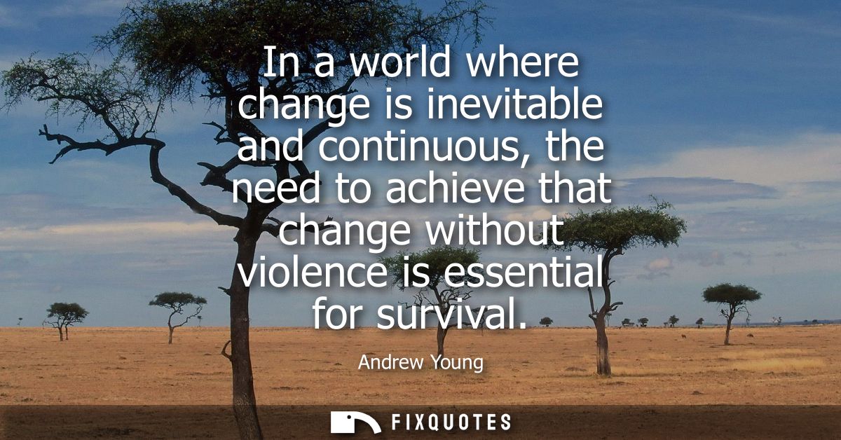 In a world where change is inevitable and continuous, the need to achieve that change without violence is essential for 