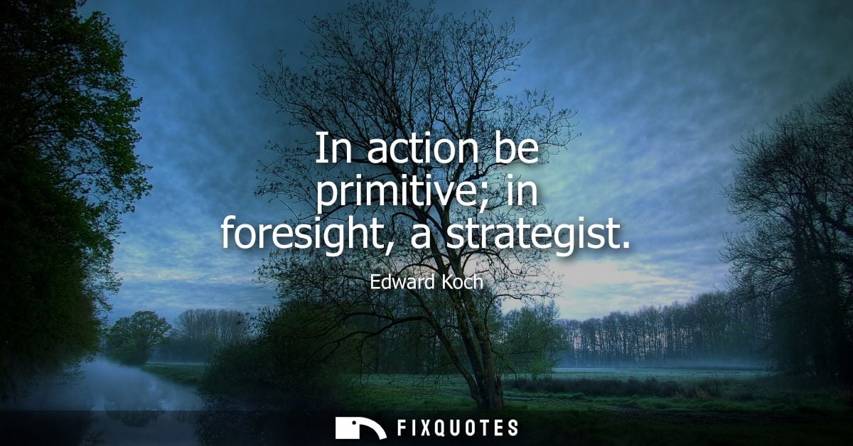 In action be primitive in foresight, a strategist