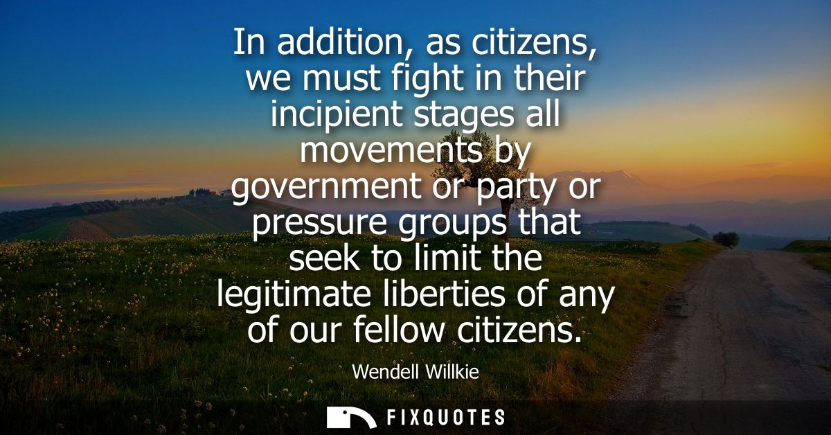 In addition, as citizens, we must fight in their incipient stages all movements by government or party or pressure group