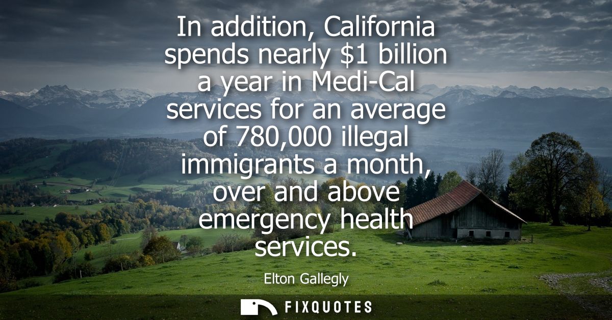 In addition, California spends nearly 1 billion a year in Medi-Cal services for an average of 780,000 illegal immigrants