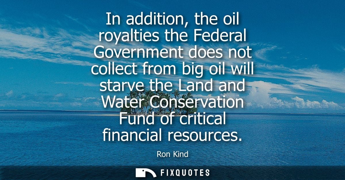 In addition, the oil royalties the Federal Government does not collect from big oil will starve the Land and Water Conse