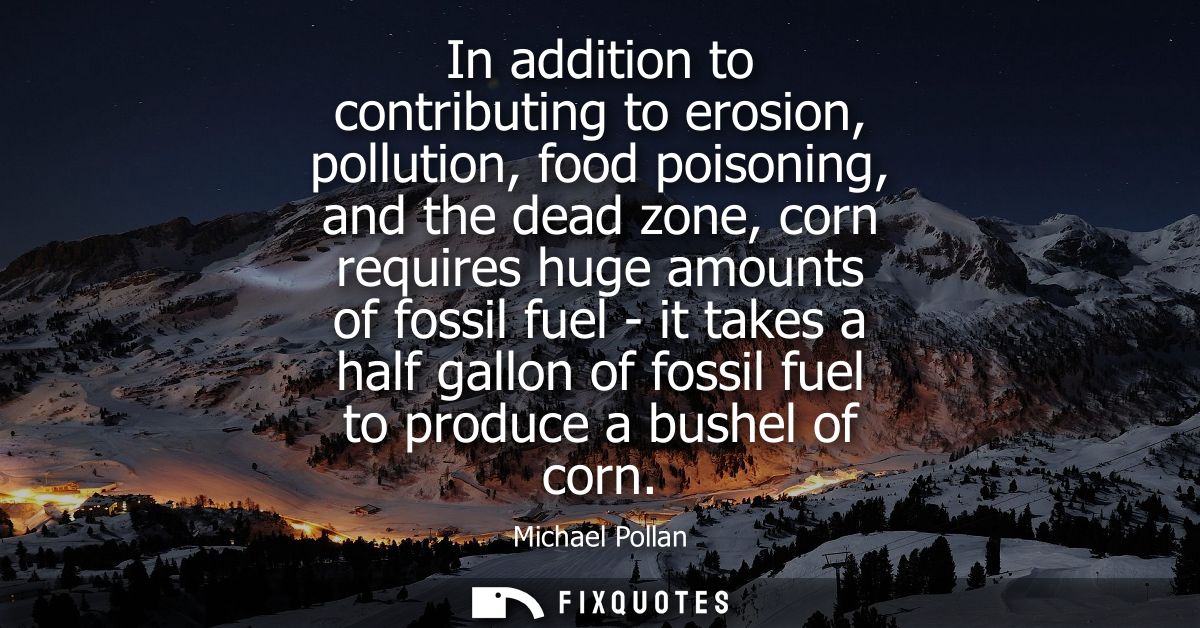 In addition to contributing to erosion, pollution, food poisoning, and the dead zone, corn requires huge amounts of foss
