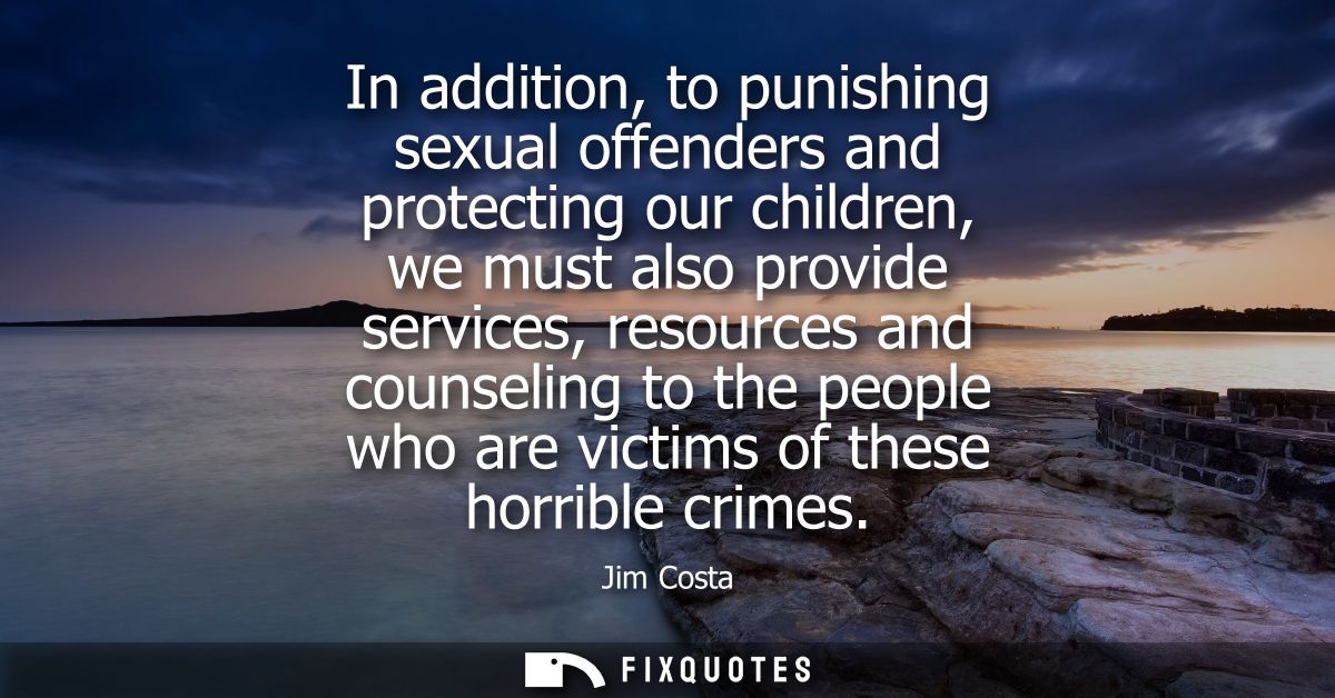 In addition, to punishing sexual offenders and protecting our children, we must also provide services, resources and cou