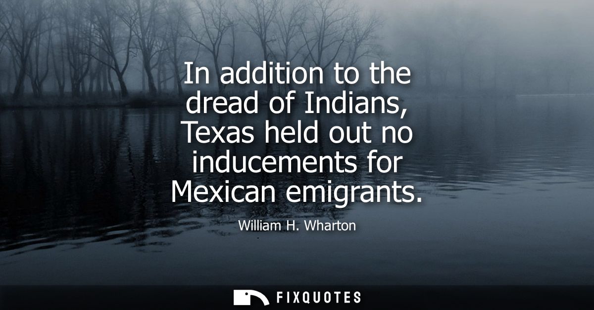 In addition to the dread of Indians, Texas held out no inducements for Mexican emigrants