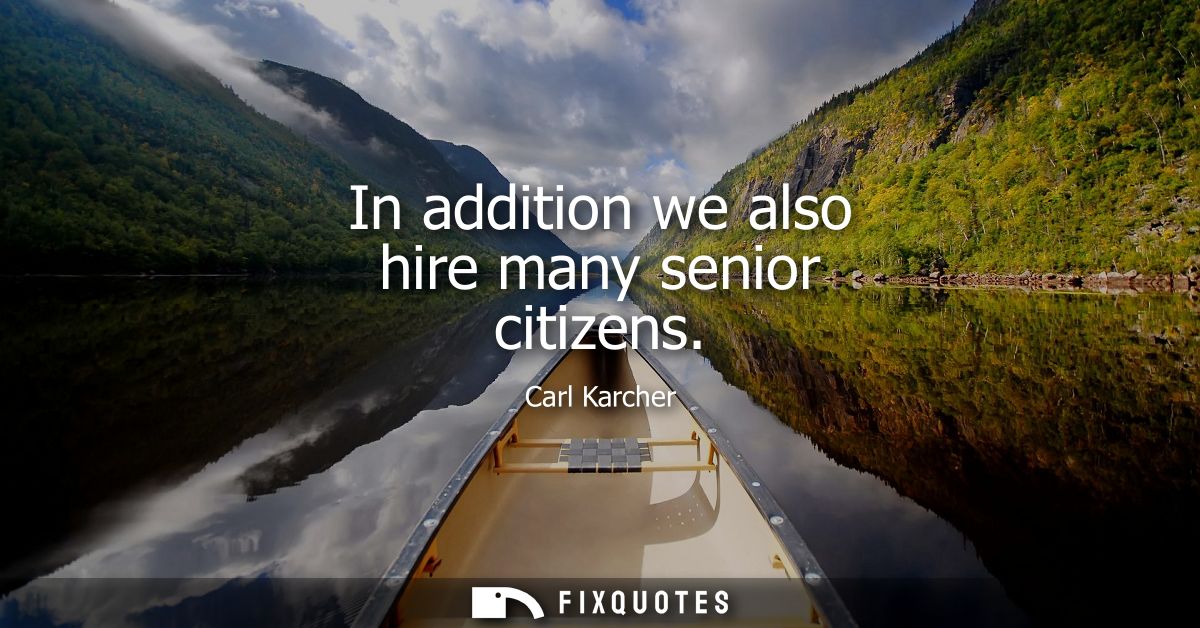 In addition we also hire many senior citizens