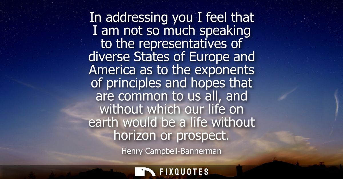 In addressing you I feel that I am not so much speaking to the representatives of diverse States of Europe and America a