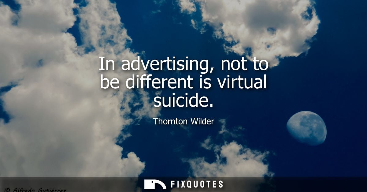 In advertising, not to be different is virtual suicide - Thornton Wilder