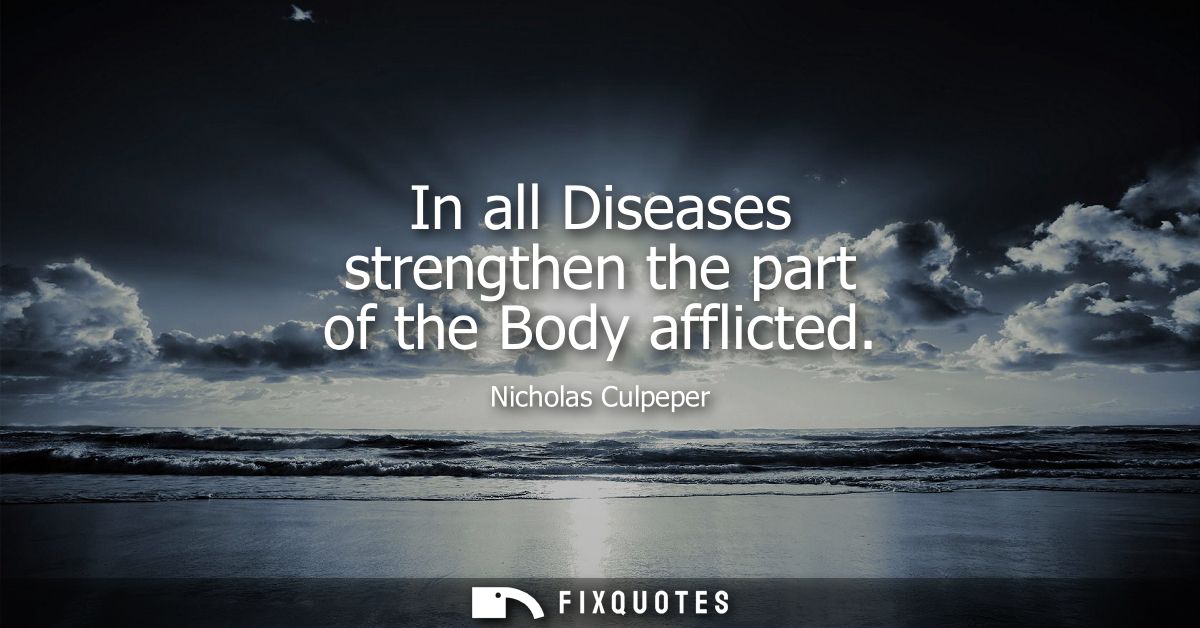 In all Diseases strengthen the part of the Body afflicted