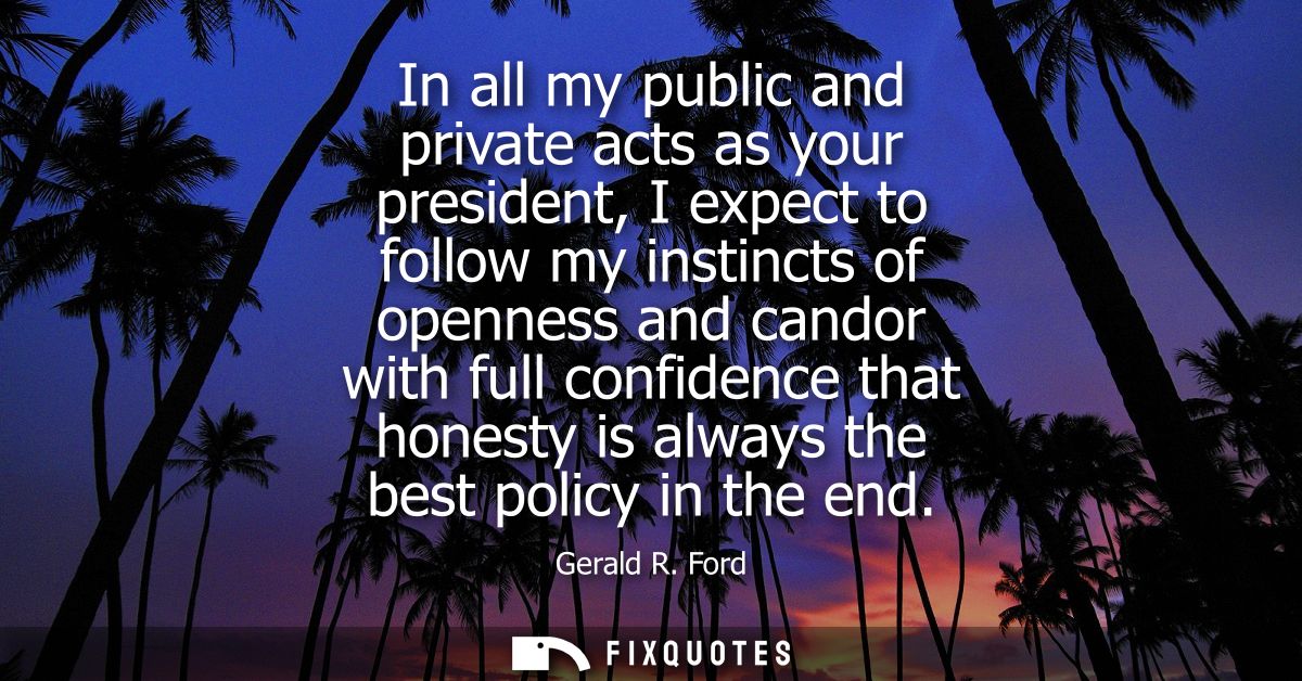 In all my public and private acts as your president, I expect to follow my instincts of openness and candor with full co