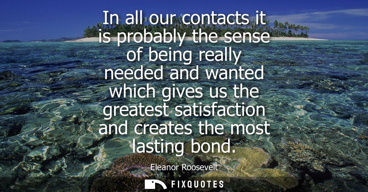 In all our contacts it is probably the sense of being really needed and wanted which gives us the greatest satisfaction 