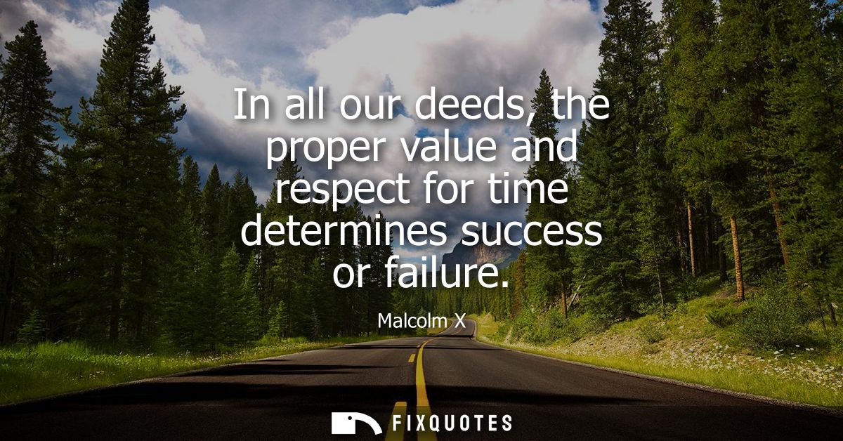 In all our deeds, the proper value and respect for time determines success or failure
