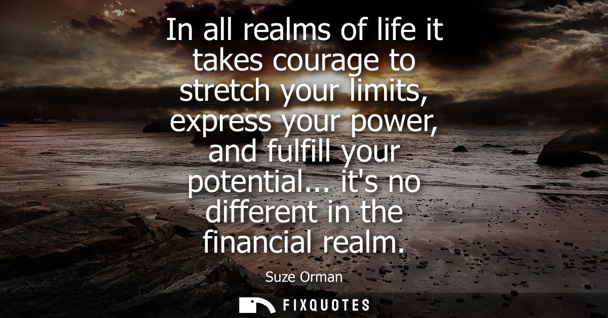 In all realms of life it takes courage to stretch your limits, express your power, and fulfill your potential... its no 