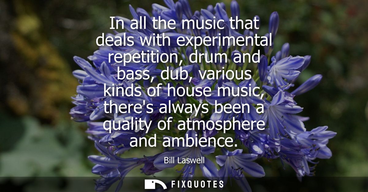 In all the music that deals with experimental repetition, drum and bass, dub, various kinds of house music, theres alway