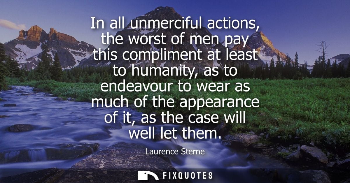 In all unmerciful actions, the worst of men pay this compliment at least to humanity, as to endeavour to wear as much of