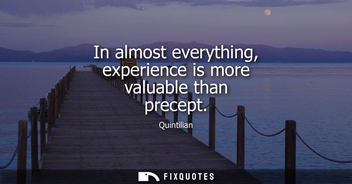In almost everything, experience is more valuable than precept