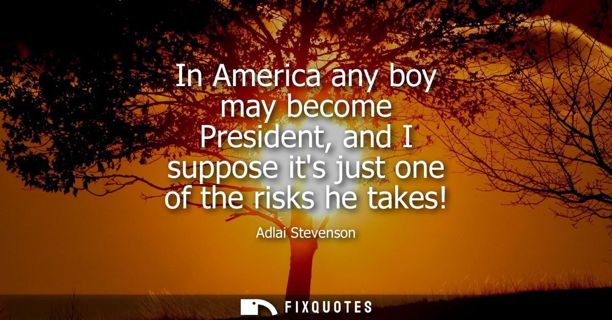 In America any boy may become President, and I suppose its just one of the risks he takes!