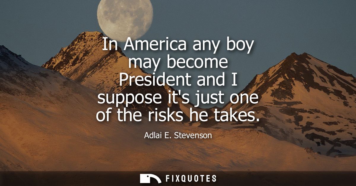 In America any boy may become President and I suppose its just one of the risks he takes