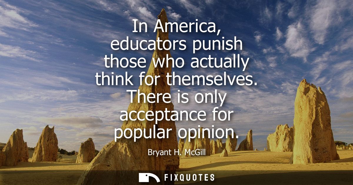 In America, educators punish those who actually think for themselves. There is only acceptance for popular opinion