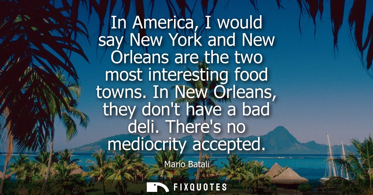 In America, I would say New York and New Orleans are the two most interesting food towns. In New Orleans, they dont have