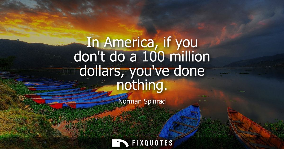 In America, if you dont do a 100 million dollars, youve done nothing