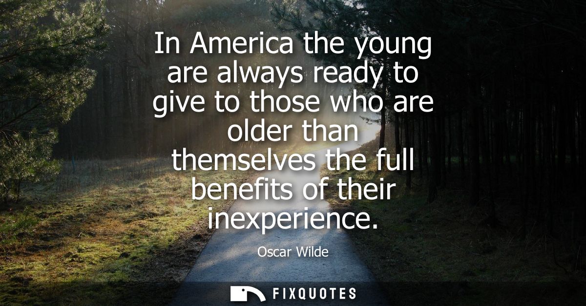 In America the young are always ready to give to those who are older than themselves the full benefits of their inexperi