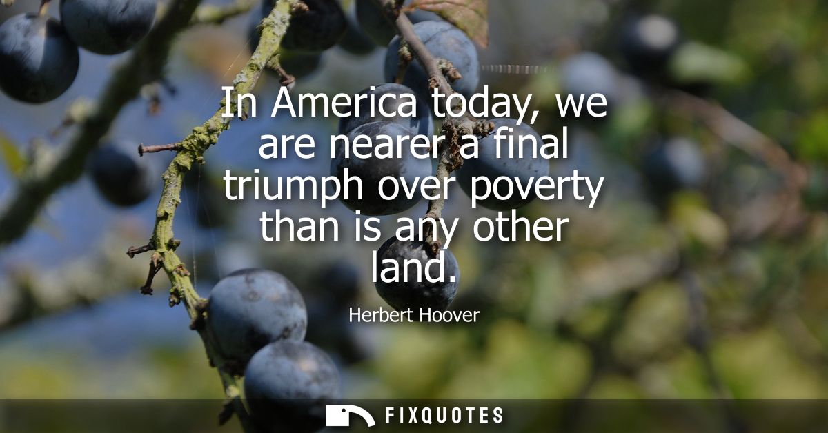 In America today, we are nearer a final triumph over poverty than is any other land