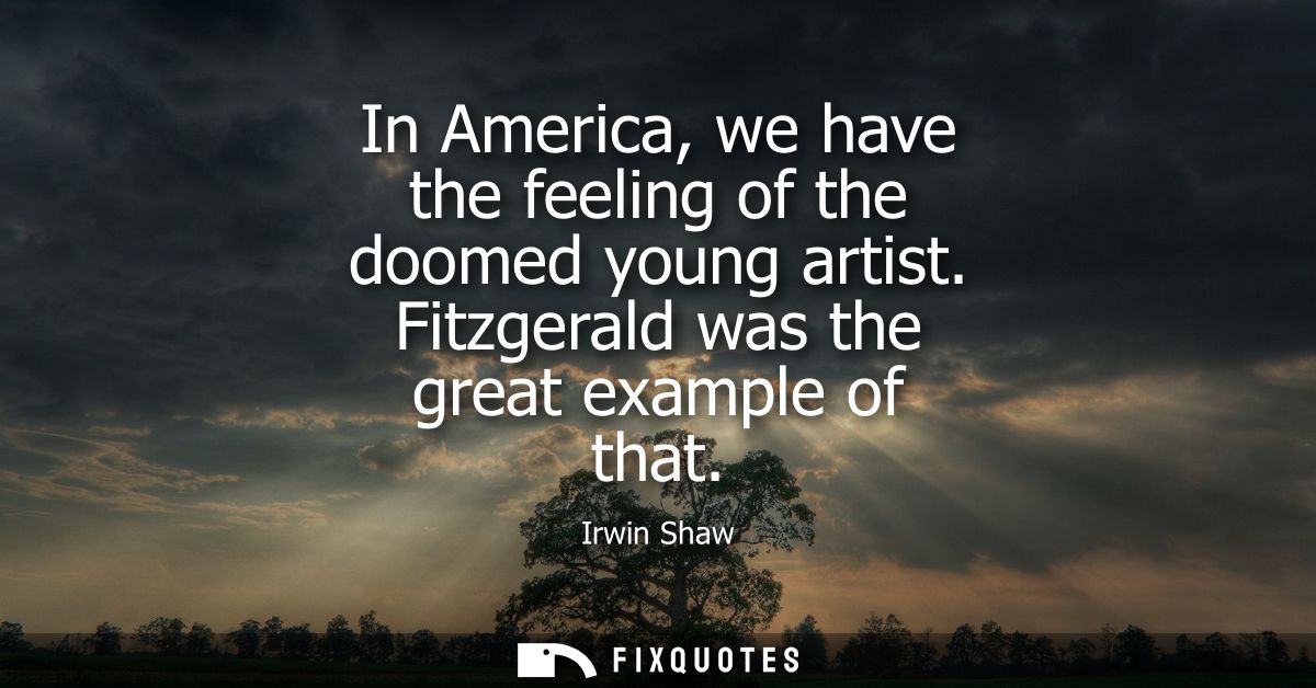 In America, we have the feeling of the doomed young artist. Fitzgerald was the great example of that