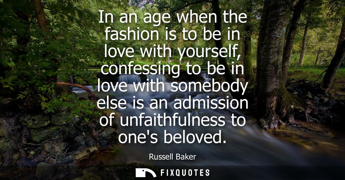 In an age when the fashion is to be in love with yourself, confessing to be in love with somebody else is an admission o