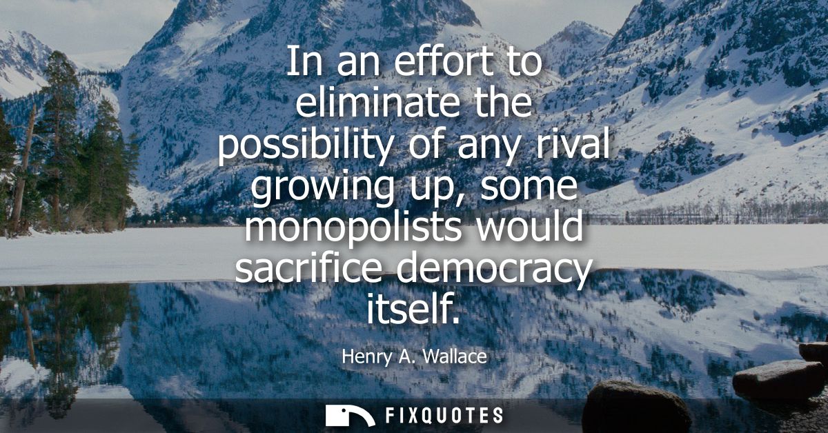 In an effort to eliminate the possibility of any rival growing up, some monopolists would sacrifice democracy itself