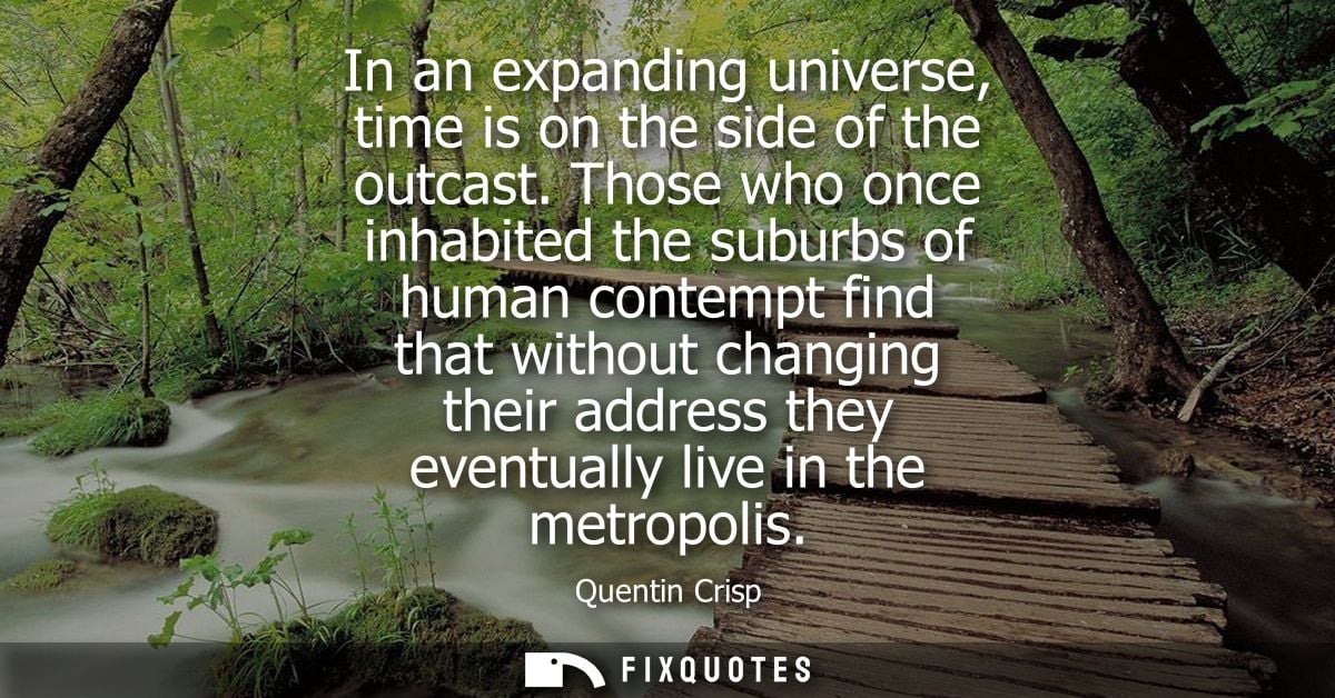 In an expanding universe, time is on the side of the outcast. Those who once inhabited the suburbs of human contempt fin